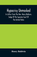 Hypocrisy Unmasked; In Letters From The Hon. Henry Baldwin, Judge Of The Supreme Court Of The United States, To Stephen Simpson, Esq., Editor Of The Pennsylvania Whig