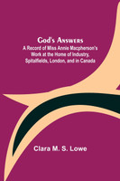 God's Answers; A Record of Miss Annie Macpherson's Work at the Home of Industry, Spitalfields, London, and in Canada