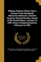 William Pinkney Whyte (late a Senator From Maryland) Memorial Addresses, Sixtieth Congress Second Session, Senate of the United States, January 16, 1909, House of Representatives, February 14, 1909