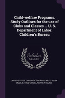 Child-welfare Programs. Study Outlines for the use of Clubs and Classes ... U. S. Department of Labor. Children's Bureau