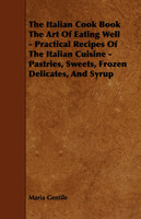 The Italian Cook Book the Art of Eating Well - Practical Recipes of the Italian Cuisine - Pastries, Sweets, Frozen Delicates, and Syrup