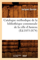 Catalogue méthodique de la bibliothèque communale de la ville d'Amiens (Éd.1853-1874)