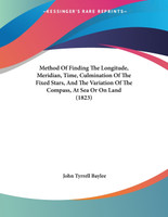 Method Of Finding The Longitude, Meridian, Time, Culmination Of The Fixed Stars, And The Variation Of The Compass, At Sea Or On Land (1823)