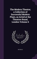 The Modern Theatre; a Collection of Successful Modern Plays, as Acted at the Theatres Royal, London Volume 6