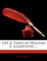 Life & Times of William E. Gladstone ...
