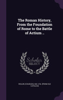 The Roman History, From the Foundation of Rome to the Battle of Actium ..