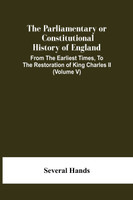 The Parliamentary Or Constitutional History Of England, From The Earliest Times, To The Restoration Of King Charles Ii (Volume V)