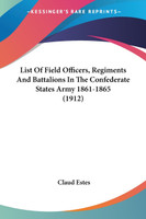 List Of Field Officers, Regiments And Battalions In The Confederate States Army 1861-1865 (1912)