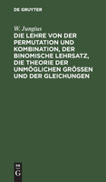 Die Lehre von der Permutation und Kombination, der binomische Lehrsatz, die Theorie der unmöglichen Grössen und der Gleichungen