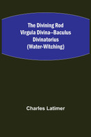 The Divining Rod Virgula Divina--Baculus Divinatorius (Water-Witching)