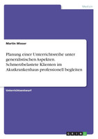 Planung einer Unterrichtsreihe unter generalistischen Aspekten. Schmerzbelastete Klienten im Akutkrankenhaus professionell begleiten
