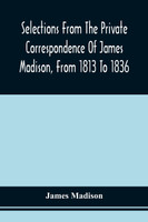 Selections From The Private Correspondence Of James Madison, From 1813 To 1836
