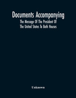 Documents Accompanying The Message Of The President Of The United States To Both Houses