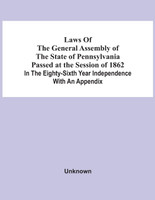 Laws Of The General Assembly Of The State Of Pennsylvania Passed At The Session Of 1862 In The Eighty-Sixth Year Independence With An Appendix