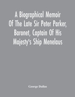 A Biographical Memoir Of The Late Sir Peter Parker, Baronet, Captain Of His Majesty'S Ship Menelaus, Of 38 Guns, Killed In Action While Storming The American Camp At Bellair, Near Baltimore, On The Thirty-First Of August, 1814