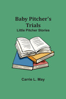 Baby Pitcher's Trials; Little Pitcher Stories