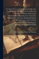 Guide De La Conversation, Ou Vade-Mecum De Voyageur, En Sept Langues, Anglais, Allemand, Français, Italien, Espagnol, Russe, Barbaresque Ou Moresque. Suivi D'un Vocabulaire Français Arabigo-Barbaresque