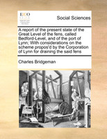A report of the present state of the Great Level of the fens, called Bedford-Level, and of the port of Lynn; With considerations on the scheme propos'd by the Corporation of Lynn for draining the said fens