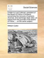 A letter to Lord Cathcart, president of the Board of Police in Scotland, concerning the recovery of persons drowned, and seemingly dead. Also, an extract from the journals of the Board of Police, ... on the same subject.