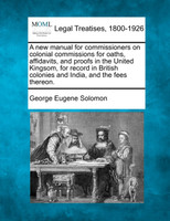 A new manual for commissioners on colonial commissions for oaths, affidavits, and proofs in the United Kingsom, for record in British colonies and India, and the fees thereon.