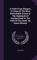 A Guide From Glasgow, To Some Of The Most Remarkable Scenes In The Highlands Of Scotland And To The Falls Of The Clyde. By James Mcnayr
