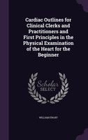 Cardiac Outlines for Clinical Clerks and Practitioners and First Principles in the Physical Examination of the Heart for the Beginner