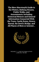 The New Aberstwyth Guide to the Waters, Bathing Houses, Public Walks, and Amusements; Including Historical Notices and General Information Connected With the Town, Castle Ruins, Rivers, Havod, the Devil's Bridge, and All Places of Note or Interest...