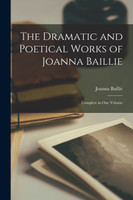 The Dramatic and Poetical Works of Joanna Baillie ; Complete in One Volume