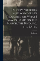 Random Sketches and Wandering Thoughts, or, What I saw in Camp, on the March, the Bivouac, the Battl