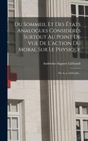 Du Sommeil Et Des États Analogues Considérés Surtout Au Point De Vue De L'action Du Moral Sur Le Physique