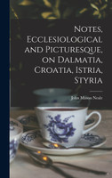 Notes, Ecclesiological and Picturesque, on Dalmatia, Croatia, Istria, Styria