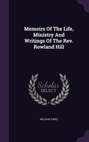 Memoirs Of The Life, Ministry And Writings Of The Rev. Rowland Hill