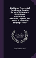 The Marine Transport of Petroleum. A Book for the use of Shipowners, Shipbuilders, Underwriters, Merchants, Captains, and Officers of Petroleum-carrying Vessels