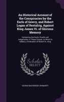 An Historical Account of the Conspiracies by the Earls of Gowry, and Robert Logan of Restalrig, Against King James Vi. of Glorious Memory