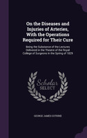 On the Diseases and Injuries of Arteries, With the Operations Required for Their Cure