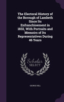 The Electoral History of the Borough of Lambeth Since Its Enfranchisement in 1832, With Portraits and Memoirs of Its Representatives During 46 Years