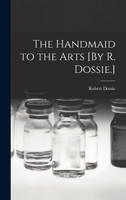 The Handmaid to the Arts [By R. Dossie.]