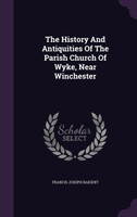The History And Antiquities Of The Parish Church Of Wyke, Near Winchester