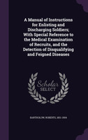 A Manual of Instructions for Enlisting and Discharging Soldiers; With Special Reference to the Medical Examination of Recruits, and the Detection of Disqualifying and Feigned Diseases
