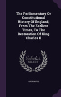 The Parliamentary Or Constitutional History Of England, From The Earliest Times, To The Restoration Of King Charles Ii