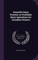 Scientific Dairy Practice; or Profitable Dairy Agriculture for Canadian Farmers