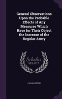 General Observations Upon the Probable Effects of Any Measures Which Have for Their Object the Increase of the Regular Army