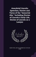 Anecdotal Lincoln; Speeches, Stories and Yarns of the "Immortal Abe," Including Stories of Lincoln's Early Life, Stories of Lincoln as a Lawyer