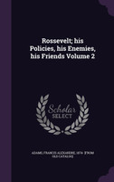 Rossevelt; his Policies, his Enemies, his Friends Volume 2