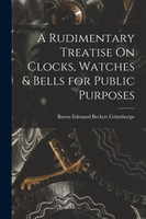 A Rudimentary Treatise On Clocks, Watches & Bells for Public Purposes