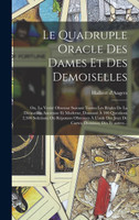 Le quadruple oracle des dames et des demoiselles; ou, La verité obtenue suivant toutes les règles de la divination ancienne et moderne, donnant à 100 questions 2,500 solutions ou réponses obtenues à l'aide des jeux de cartes, dominos, dés et autres.