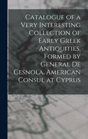 Catalogue of a Very Interesting Collection of Early Greek Antiquities, Formed by General De Cesnola, American Consul at Cyprus