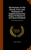 The Puritans, Or The Church, Court, And Parliament Of England, During The Reigns Of Edward Vi. And Queen Elizabeth