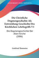 Die Christliche Dogmengeschichte Als Entwicklung-Geschichte Des Kirchlichen Lehrbegriffs V1