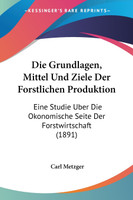 Die Grundlagen, Mittel Und Ziele Der Forstlichen Produktion